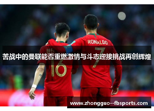 苦战中的曼联能否重燃激情与斗志迎接挑战再创辉煌