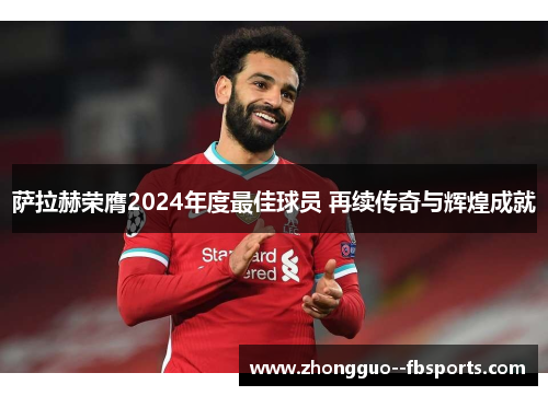 萨拉赫荣膺2024年度最佳球员 再续传奇与辉煌成就