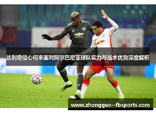 达利奇信心何来面对阿尔巴尼亚球队实力与战术优势深度解析