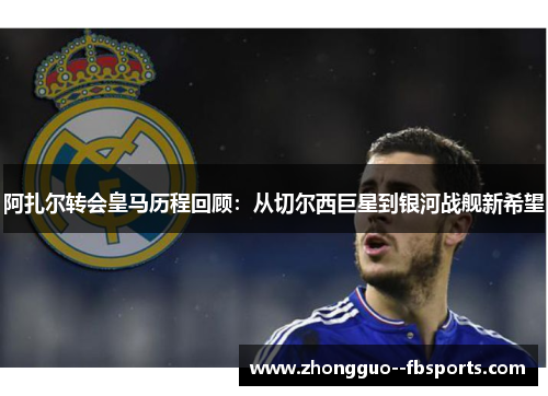 阿扎尔转会皇马历程回顾：从切尔西巨星到银河战舰新希望