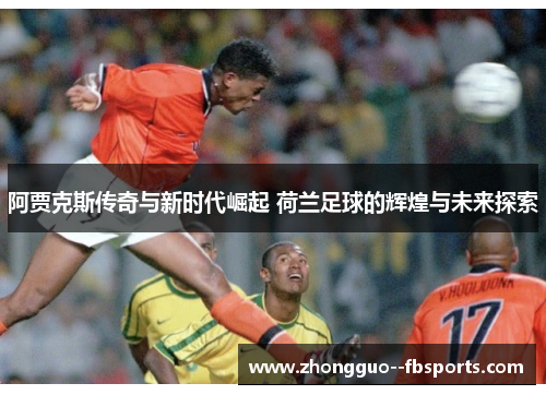 阿贾克斯传奇与新时代崛起 荷兰足球的辉煌与未来探索