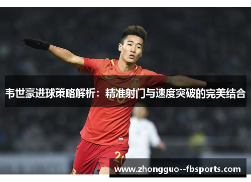 韦世豪进球策略解析：精准射门与速度突破的完美结合