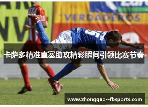 卡萨多精准直塞助攻精彩瞬间引领比赛节奏