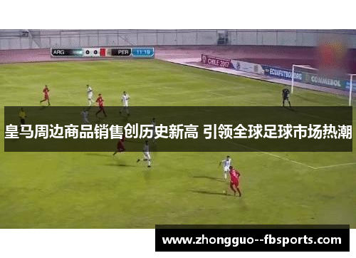 皇马周边商品销售创历史新高 引领全球足球市场热潮