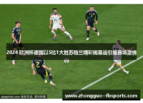 2024 欧洲杯德国以5比1大胜苏格兰精彩揭幕战引爆赛场激情