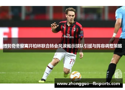 博努奇冬窗离开柏林联合转会风波揭示球队引援与阵容调整策略