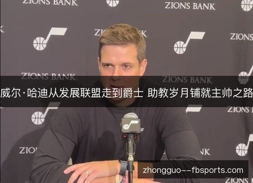 威尔·哈迪从发展联盟走到爵士 助教岁月铺就主帅之路